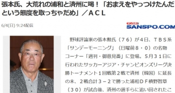 news張本氏、大荒れの浦和と済州に喝！「おまえをやっつけたんだという態度を取っちゃだめ」／ＡＣＬ