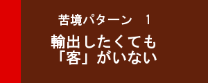 苦境パターン１　輸出したくても「客」がいない