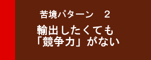 苦境パターン２　輸出したくても「競争力」がない