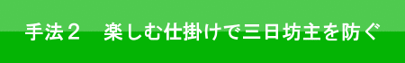 手法２　楽しむ仕掛けで三日坊主を防ぐ