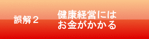 誤解２　健康経営にはお金がかかる