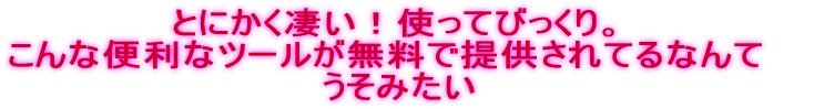 とにかく凄い!使ってびっくり。こんな便利なツールが無料で提供されてるなんて うそみたい