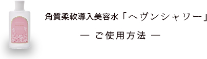 角質柔軟導入美容水「ヘヴンシャワー」 - ご使用方法 - 