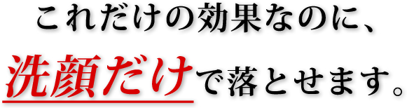 これだけの効果なのに洗顔で落とせます。