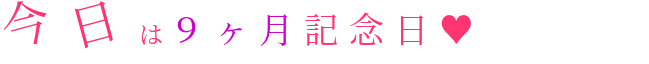 今日は９ヶ月記念日♥