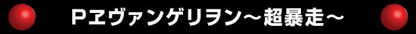 Pエヴァンゲリヲン〜超暴走〜