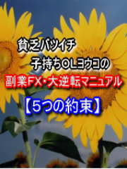 貧乏バツイチ子持ちＯＬヨウコの「副業ＦＸ・大逆転マニュアル【５つの約束】」