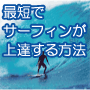 ■サーフィンが最短で上達する方法。セミプロが教える!
