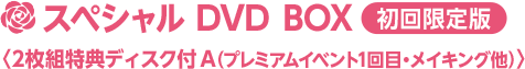 スペシャル DVD BOX〈2枚組特典ディスク付 A(プレミアムイベント1回目・メイキング他)〉 【初回限定版】