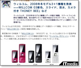 PCカード&USB接続データカードもラインアップ:ウィルコム、2008年冬モデル3+1機種を発表——WILLCOM 03新色、スライド、防水、カメラ付き「HONEY BEE」など - ITmedia +D モバイル http://plusd.itmedia.co.jp/mobile/articles/0810/28/news056.html