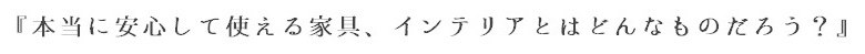 「本当に安心して使える家具、インテリアとはどんなものだろう？」