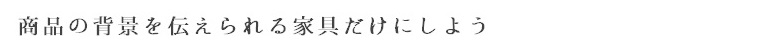 「商品の背景を伝えられる家具だけにしょう」
