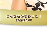 こんな私が変わった！（お客様の声）