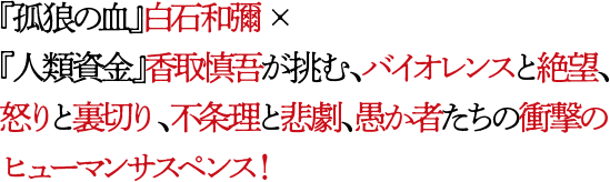 『孤狼の血』白石和彌×『人類資金』香取慎吾が挑む、バイオレンスと絶望、怒りと裏切り、不条理と悲劇、愚か者たちの衝撃のヒューマンサスペンス!