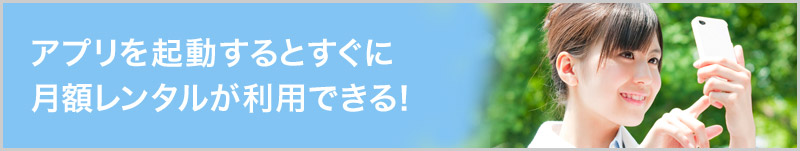 アプリを起動するとすぐに月額レンタルが利用できる！