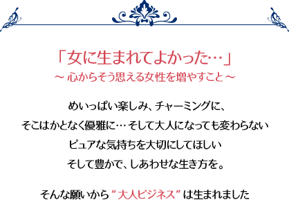 「女に生まれてよかった…」心からそう思える女性を増やすこと 豊かで、しあわせな生き方を。そんな願いから“大人の美的ビジネス”は生まれました