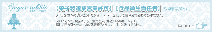 シュガー・ラビットは菓子製造業営業許可】 【食品衛生責任者】取得事業所です