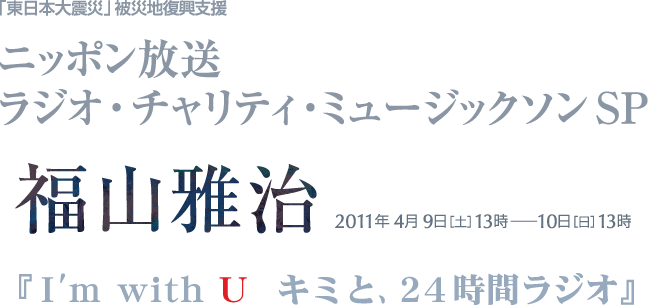 ニッポン放送　ラジオ・チャリティ・ミュージックソン スペシャル　福山雅治 2011年4月9日[土]13時～10日[日]13時『I'm with U キミと、24時間ラジオ』