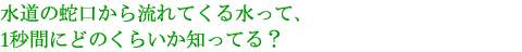 水道の蛇口から流れてくる水って、1秒間にどのくらいか知ってる？