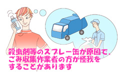 殺虫剤等のスプレー缶が原因で、ごみ収集作業者の方が怪我をすることがあります