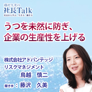 藤沢久美の社長Talk　『うつを未然に防ぎ、企業の生産性を上げる』（株式会社アドバンテッジリスクマネジメント）