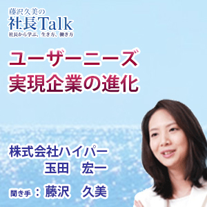 藤沢久美の社長Talk　『ユーザーニーズ実現企業の進化』（株式会社ハイパー）