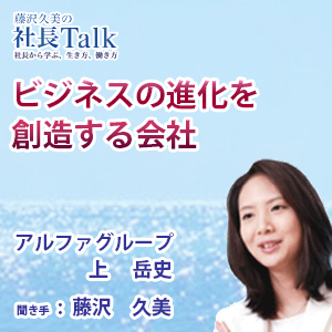 藤沢久美の社長Talk　『ビジネスの進化を創造する会社』(アルファグループ株式会社)