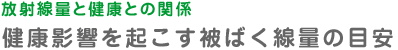 【放射線量と健康との関係】健康影響を起こす被ばく線量の目安