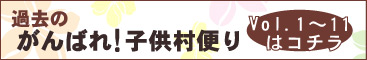 ボランティア＆いじめ・障害・悩み相談＆無料貸会議室「がんばれ子供村」 過去のがんばれ！子供村便り　Vol.1～11はこちら