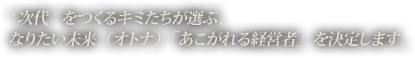 次代をつくるキミたちが選ぶ、なりたい未来（オトナ）「あこがれる経営者」を決定します。