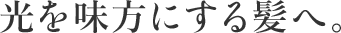 光を味方にする髪へ。