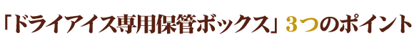 『ドライアイス専用ボックス』３つのポイント