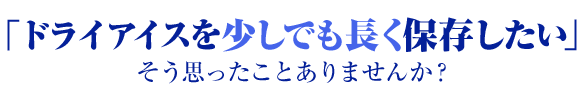 「ドライアイスを少しでも長く保存したい」　そう思ったことありませんか？