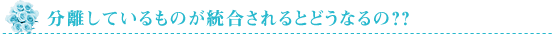 分離しているものが統合されるとどうなるの？？