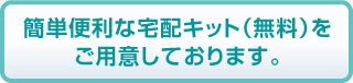 簡単便利な宅配キット(無料)をご用意しております。