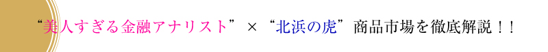 “美人過ぎる金融アナリスト”×“北浜の虎”商品市場を徹底解説！！