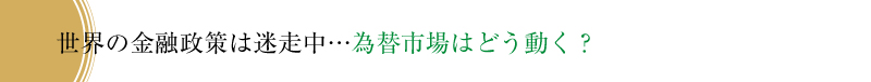 世界の金融政策は迷走中…為替市場はどう動く？