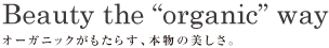 Beauty the“organic” way｜オーガニックがもたらす、本物の美しさ。