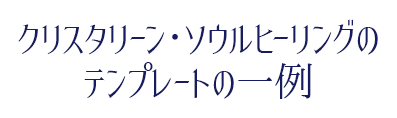 クリスタライン・ソウルヒーリングのテンプレートの一例